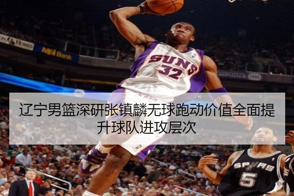辽宁男篮深研张镇麟无球跑动价值全面提升球队进攻层次