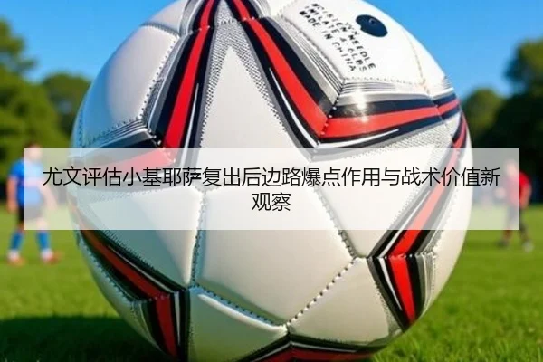 尤文评估小基耶萨复出后边路爆点作用与战术价值新观察