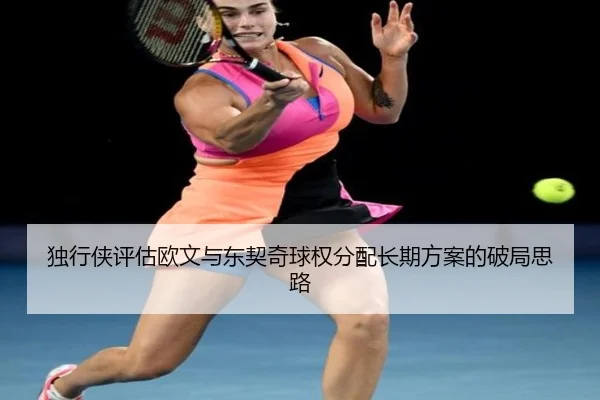 独行侠评估欧文与东契奇球权分配长期方案的破局思路
