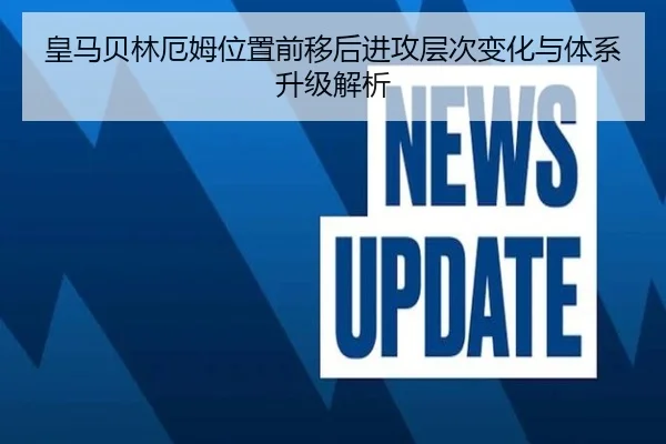 皇马贝林厄姆位置前移后进攻层次变化与体系升级解析