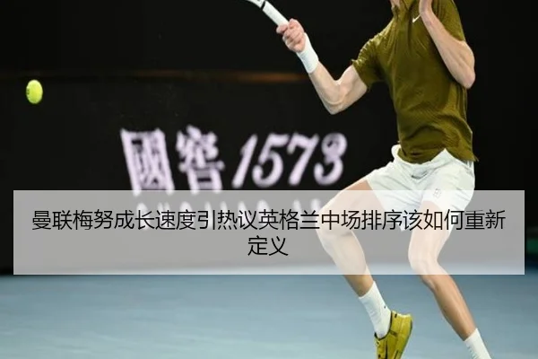 曼联梅努成长速度引热议英格兰中场排序该如何重新定义