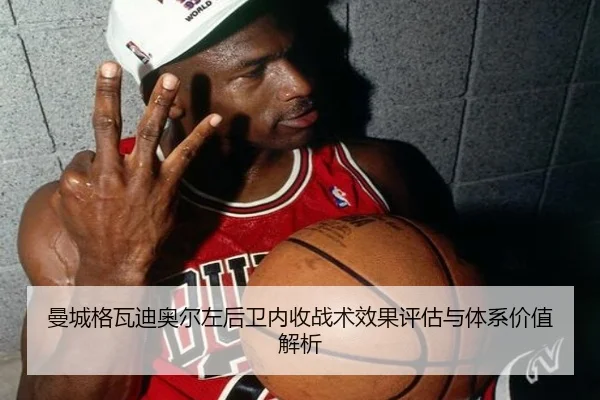 曼城格瓦迪奥尔左后卫内收战术效果评估与体系价值解析