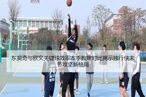 东契奇与欧文关键球效率本季数据对比揭示独行侠末节攻坚新格局