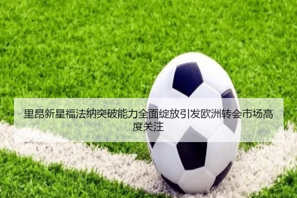 里昂新星福法纳突破能力全面绽放引发欧洲转会市场高度关注