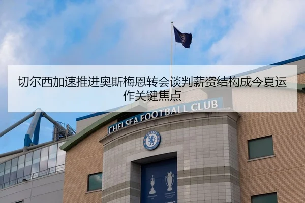 切尔西加速推进奥斯梅恩转会谈判薪资结构成今夏运作关键焦点