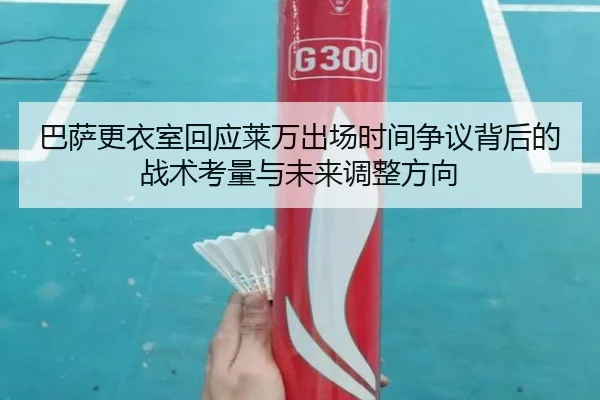 巴萨更衣室回应莱万出场时间争议背后的战术考量与未来调整方向