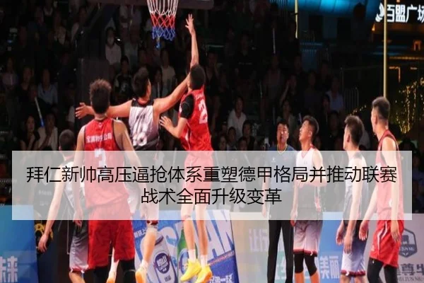 拜仁新帅高压逼抢体系重塑德甲格局并推动联赛战术全面升级变革