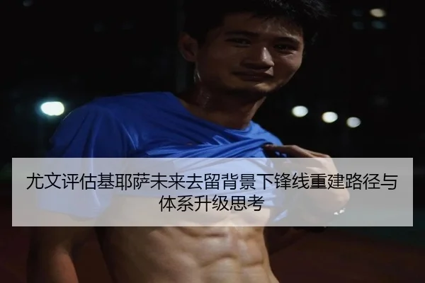 尤文评估基耶萨未来去留背景下锋线重建路径与体系升级思考