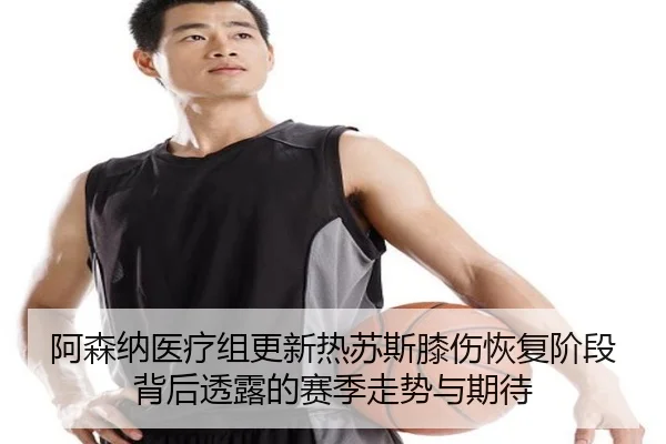 阿森纳医疗组更新热苏斯膝伤恢复阶段背后透露的赛季走势与期待
