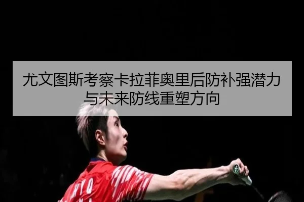尤文图斯考察卡拉菲奥里后防补强潜力与未来防线重塑方向