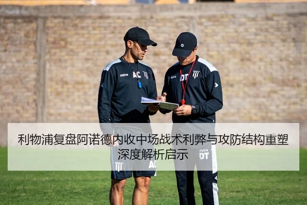 利物浦复盘阿诺德内收中场战术利弊与攻防结构重塑深度解析启示