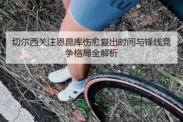 切尔西关注恩昆库伤愈复出时间与锋线竞争格局全解析