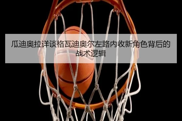 瓜迪奥拉详谈格瓦迪奥尔左路内收新角色背后的战术逻辑