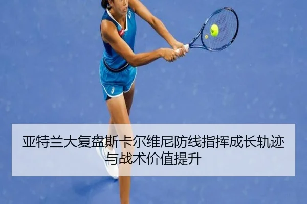 亚特兰大复盘斯卡尔维尼防线指挥成长轨迹与战术价值提升