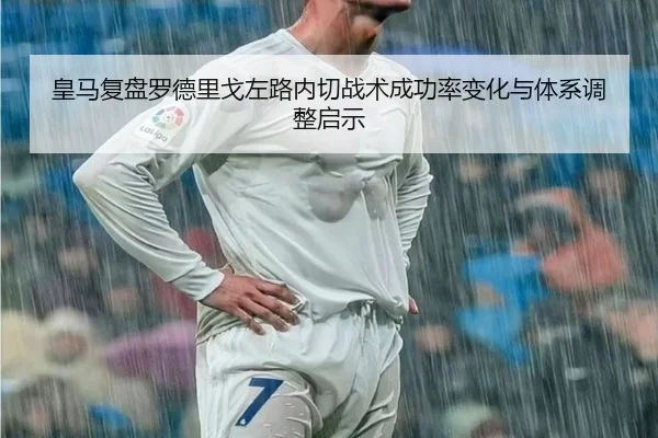 皇马复盘罗德里戈左路内切战术成功率变化与体系调整启示