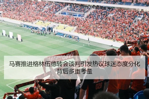 马赛推进格林伍德转会谈判引发热议球迷态度分化背后多重考量