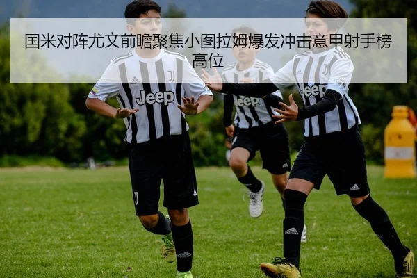 国米对阵尤文前瞻聚焦小图拉姆爆发冲击意甲射手榜高位