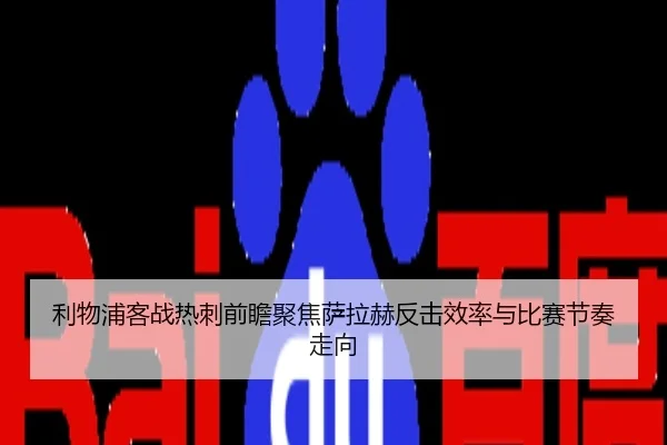 利物浦客战热刺前瞻聚焦萨拉赫反击效率与比赛节奏走向