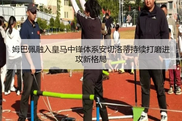 姆巴佩融入皇马中锋体系安切洛蒂持续打磨进攻新格局