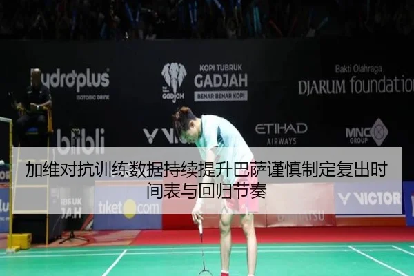 加维对抗训练数据持续提升巴萨谨慎制定复出时间表与回归节奏