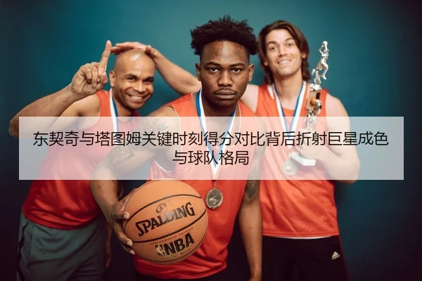 东契奇与塔图姆关键时刻得分对比背后折射巨星成色与球队格局