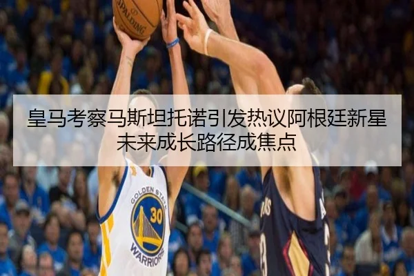 皇马考察马斯坦托诺引发热议阿根廷新星未来成长路径成焦点